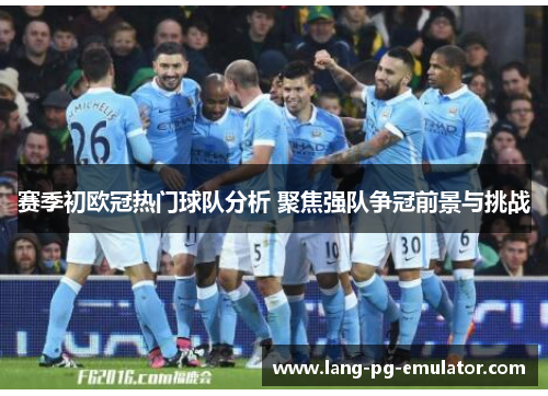 赛季初欧冠热门球队分析 聚焦强队争冠前景与挑战 赛季初欧冠热门球队分析 聚焦强队争冠前景与挑战