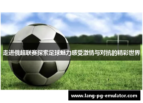 走进俄超联赛探索足球魅力感受激情与对抗的精彩世界 走进俄超联赛探索足球魅力感受激情与对抗的精彩世界