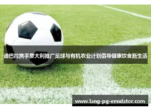 迪巴拉携手意大利推广足球与有机农业计划倡导健康饮食新生活