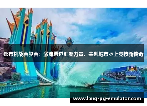 都市挑战赛艇赛：激流勇进汇聚力量，共创城市水上竞技新传奇