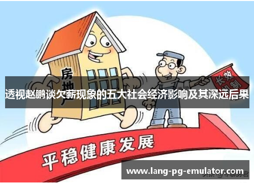 透视赵鹏谈欠薪现象的五大社会经济影响及其深远后果 透视赵鹏谈欠薪现象的五大社会经济影响及其深远后果