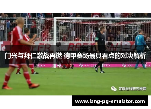 门兴与拜仁激战再燃 德甲赛场最具看点的对决解析