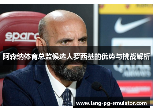 阿森纳体育总监候选人罗西基的优势与挑战解析 阿森纳体育总监候选人罗西基的优势与挑战解析