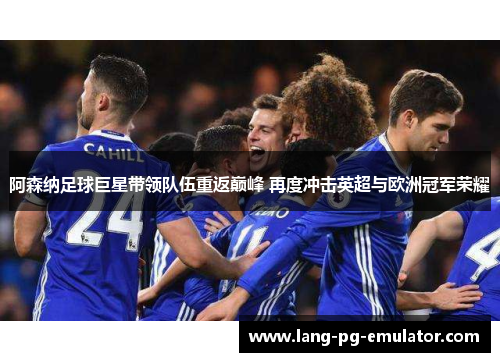 阿森纳足球巨星带领队伍重返巅峰 再度冲击英超与欧洲冠军荣耀