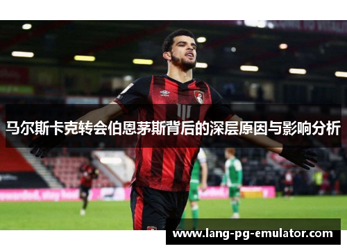 马尔斯卡克转会伯恩茅斯背后的深层原因与影响分析 马尔斯卡克转会伯恩茅斯背后的深层原因与影响分析