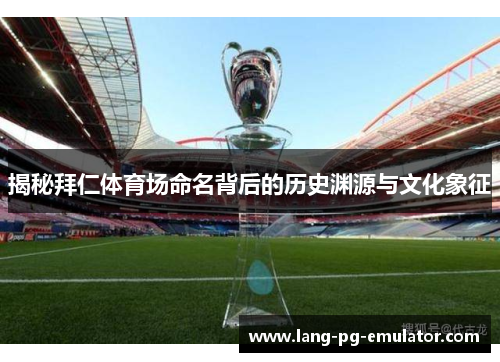 揭秘拜仁体育场命名背后的历史渊源与文化象征