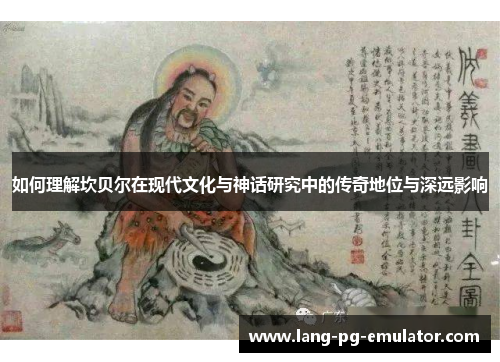 如何理解坎贝尔在现代文化与神话研究中的传奇地位与深远影响