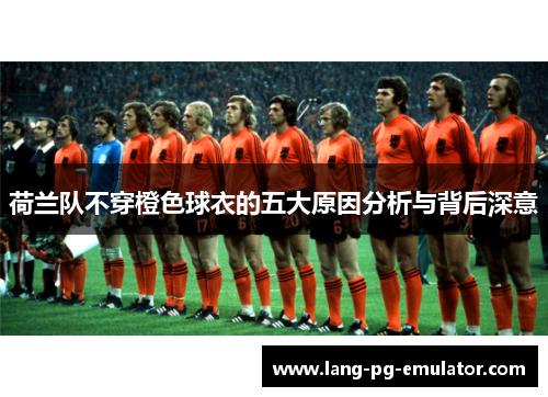 荷兰队不穿橙色球衣的五大原因分析与背后深意
