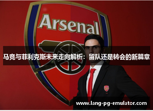 马竞与菲利克斯未来走向解析：留队还是转会的新篇章