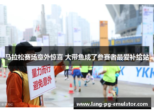 马拉松赛场意外惊喜 大带鱼成了参赛者最爱补给站 马拉松赛场意外惊喜 大带鱼成了参赛者最爱补给站