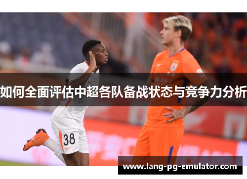 如何全面评估中超各队备战状态与竞争力分析