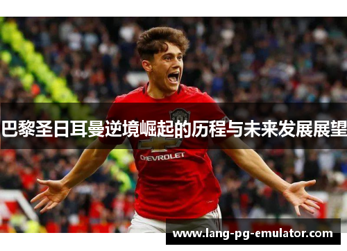 巴黎圣日耳曼逆境崛起的历程与未来发展展望 巴黎圣日耳曼逆境崛起的历程与未来发展展望