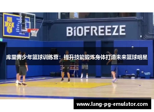 库里青少年篮球训练营：提升技能锻炼身体打造未来篮球明星