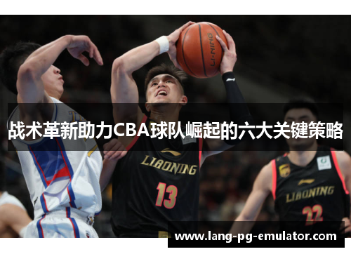 战术革新助力CBA球队崛起的六大关键策略