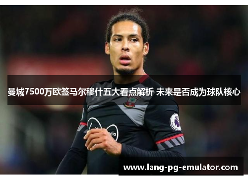 曼城7500万欧签马尔穆什五大看点解析 未来是否成为球队核心 曼城7500万欧签马尔穆什五大看点解析 未来是否成为球队核心