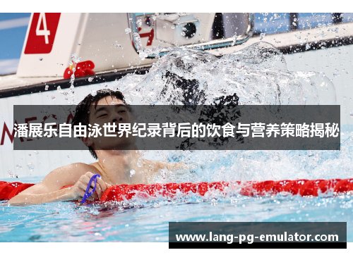 潘展乐自由泳世界纪录背后的饮食与营养策略揭秘 潘展乐自由泳世界纪录背后的饮食与营养策略揭秘