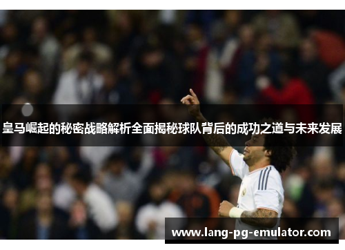 皇马崛起的秘密战略解析全面揭秘球队背后的成功之道与未来发展