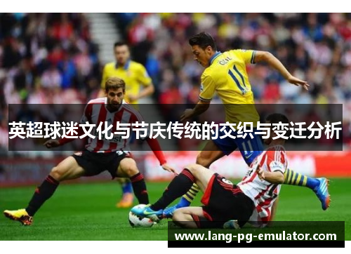 英超球迷文化与节庆传统的交织与变迁分析 英超球迷文化与节庆传统的交织与变迁分析
