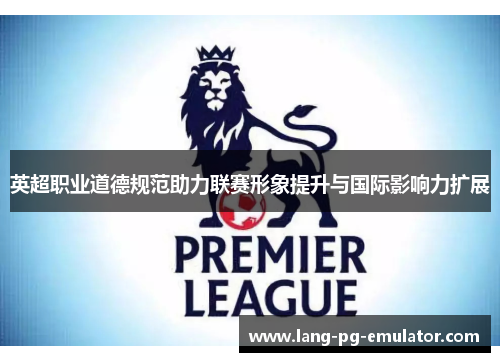 英超职业道德规范助力联赛形象提升与国际影响力扩展