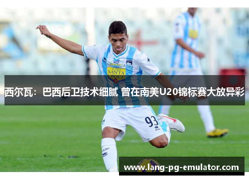 西尔瓦:巴西后卫技术细腻 曾在南美U20锦标赛大放异彩 西尔瓦:巴西后卫技术细腻 曾在南美U20锦标赛大放异彩