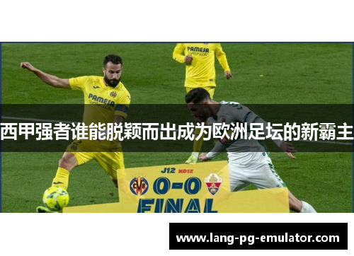 西甲强者谁能脱颖而出成为欧洲足坛的新霸主 西甲强者谁能脱颖而出成为欧洲足坛的新霸主
