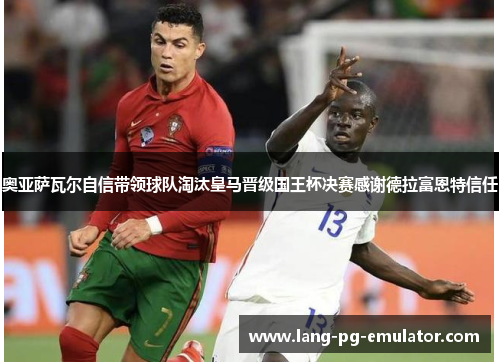 奥亚萨瓦尔自信带领球队淘汰皇马晋级国王杯决赛感谢德拉富恩特信任 奥亚萨瓦尔自信带领球队淘汰皇马晋级国王杯决赛感谢德拉富恩特信任