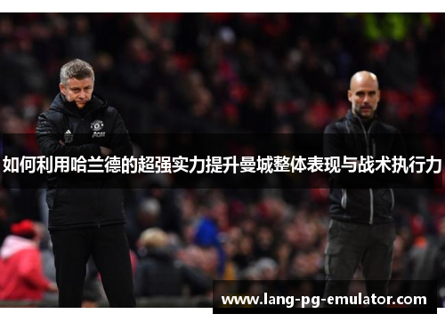 如何利用哈兰德的超强实力提升曼城整体表现与战术执行力 如何利用哈兰德的超强实力提升曼城整体表现与战术执行力