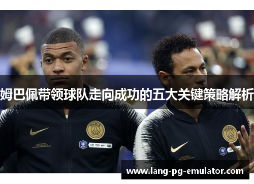 姆巴佩带领球队走向成功的五大关键策略解析 姆巴佩带领球队走向成功的五大关键策略解析