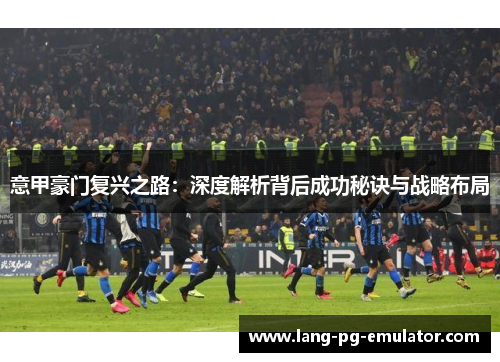 意甲豪门复兴之路：深度解析背后成功秘诀与战略布局