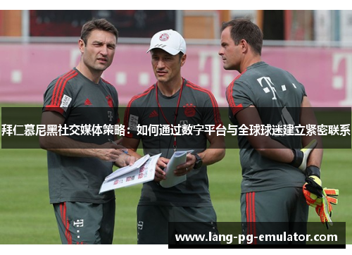 拜仁慕尼黑社交媒体策略：如何通过数字平台与全球球迷建立紧密联系
