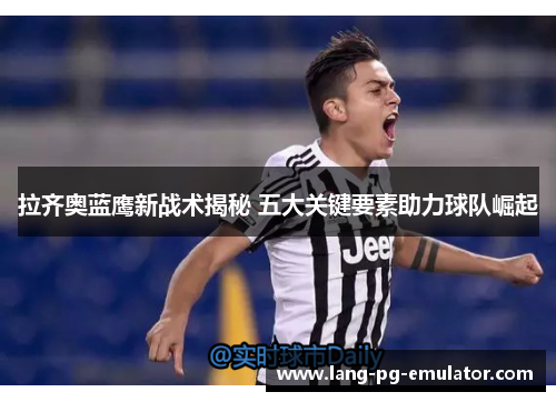 拉齐奥蓝鹰新战术揭秘 五大关键要素助力球队崛起