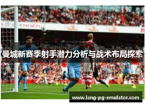 曼城新赛季射手潜力分析与战术布局探索