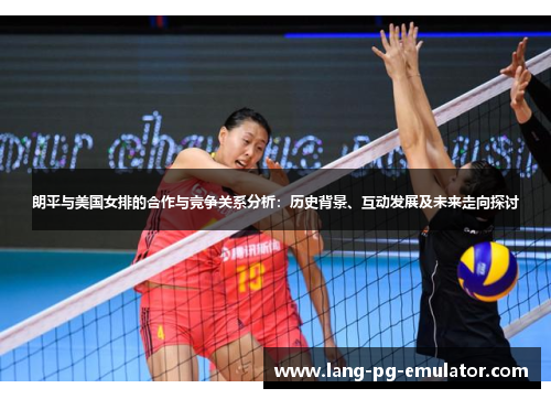 朗平与美国女排的合作与竞争关系分析：历史背景、互动发展及未来走向探讨
