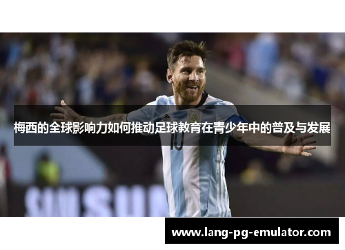梅西的全球影响力如何推动足球教育在青少年中的普及与发展 梅西的全球影响力如何推动足球教育在青少年中的普及与发展