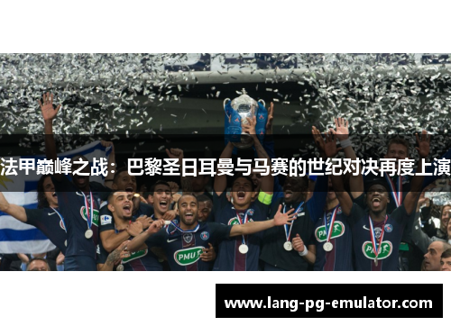 法甲巅峰之战：巴黎圣日耳曼与马赛的世纪对决再度上演