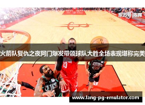 火箭队复仇之夜阿门爆发带领球队大胜全场表现堪称完美