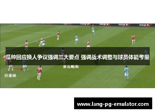 瓜帅回应换人争议强调三大要点 强调战术调整与球员体能考量