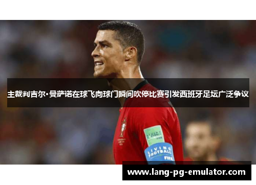 主裁判吉尔·曼萨诺在球飞向球门瞬间吹停比赛引发西班牙足坛广泛争议