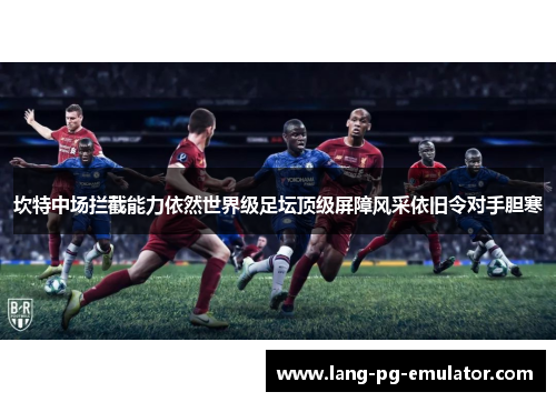 坎特中场拦截能力依然世界级足坛顶级屏障风采依旧令对手胆寒