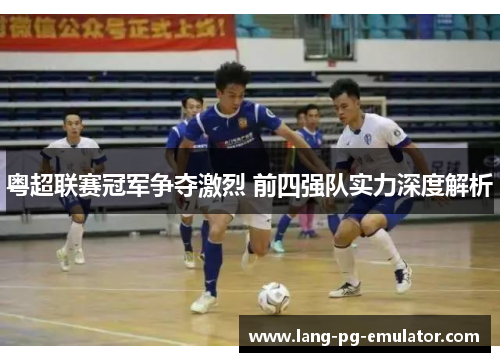 粤超联赛冠军争夺激烈 前四强队实力深度解析