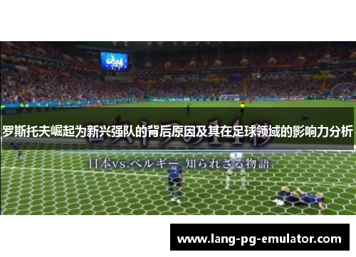 罗斯托夫崛起为新兴强队的背后原因及其在足球领域的影响力分析