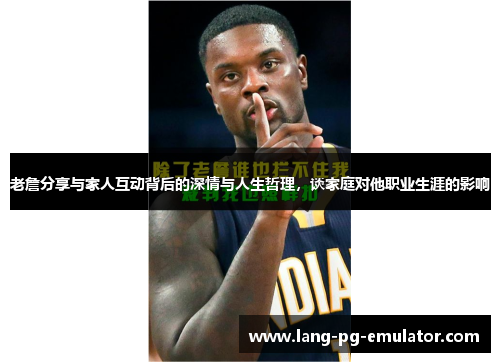 老詹分享与家人互动背后的深情与人生哲理，谈家庭对他职业生涯的影响