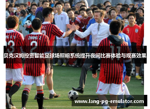 贝克汉姆投资智能足球场照明系统提升夜间比赛体验与观赛效果