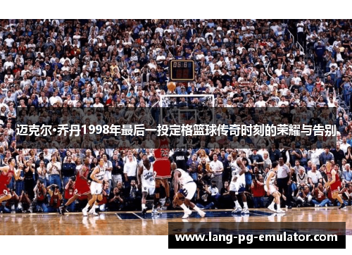 迈克尔·乔丹1998年最后一投定格篮球传奇时刻的荣耀与告别