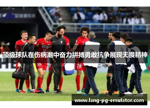 顶级球队在伤病潮中奋力拼搏勇敢抗争展现无畏精神
