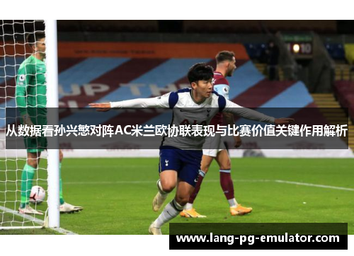 从数据看孙兴慜对阵AC米兰欧协联表现与比赛价值关键作用解析