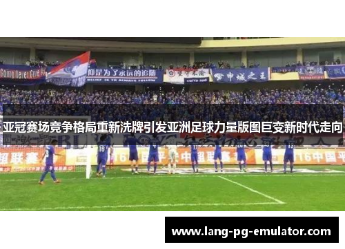 亚冠赛场竞争格局重新洗牌引发亚洲足球力量版图巨变新时代走向