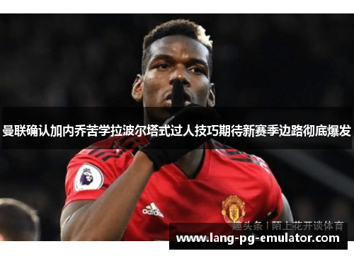 曼联确认加内乔苦学拉波尔塔式过人技巧期待新赛季边路彻底爆发 曼联确认加内乔苦学拉波尔塔式过人技巧期待新赛季边路彻底爆发