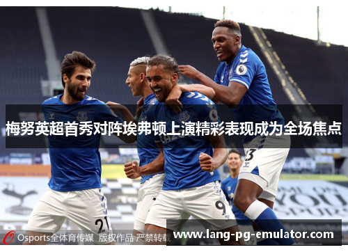 梅努英超首秀对阵埃弗顿上演精彩表现成为全场焦点 梅努英超首秀对阵埃弗顿上演精彩表现成为全场焦点