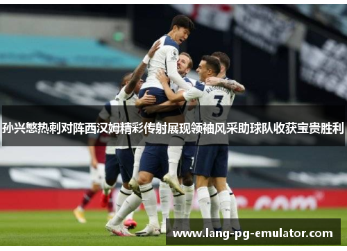 孙兴慜热刺对阵西汉姆精彩传射展现领袖风采助球队收获宝贵胜利